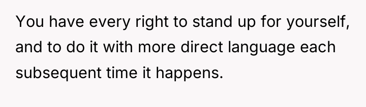 You have every right to stand up for yourself, and...