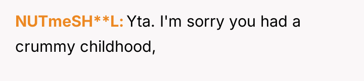 NUTmeSH**L Yta. I'm sorry you had a crummy childhood,