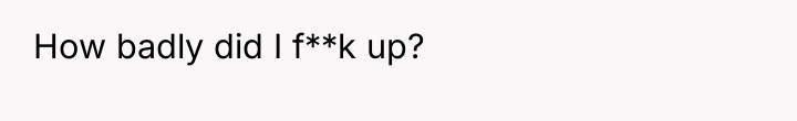 How badly did I f**k up?