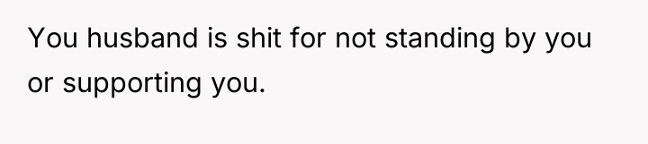 You husband is shit for not standing by you or...
