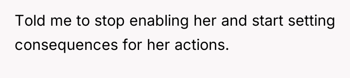 Told me to stop enabling her and start setting consequences...