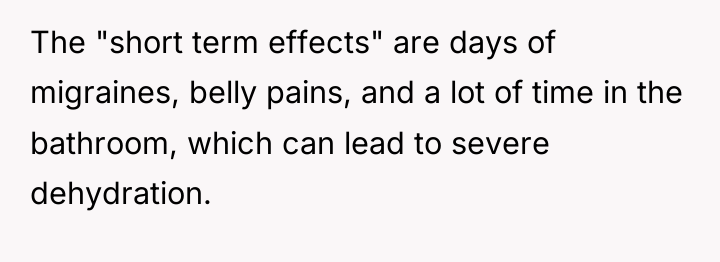 The "short term effects" are days of migraines, belly pains,...
