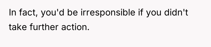 In fact, you'd be irresponsible if you didn't take further...