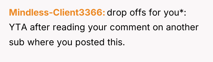 Mindless-Client3366 drop offs for you*: YTA after reading your comment...