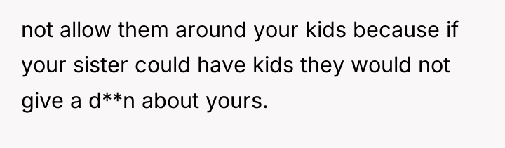 not allow them around your kids because if your sister...