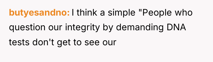 butyesandno I think a simple "People who question our integrity...