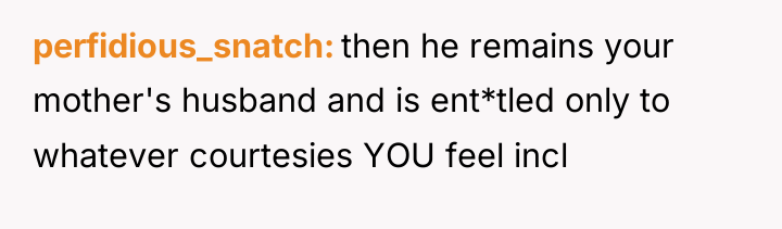 perfidious_snatch then he remains your mother's husband and is ent*tled...