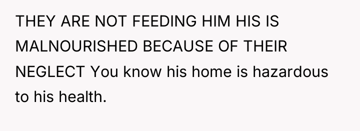 THEY ARE NOT FEEDING HIM HIS IS MALNOURISHED BECAUSE OF...