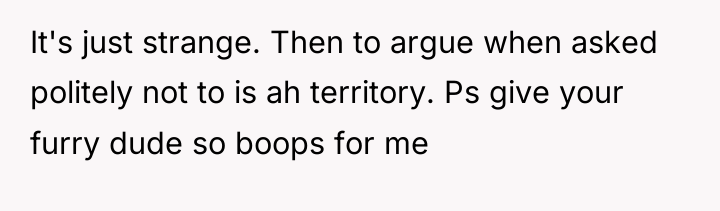 It's just strange. Then to argue when asked politely not...
