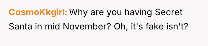 CosmoKkgirl Why are you having Secret Santa in mid November?...