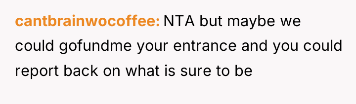 cantbrainwocoffee NTA but maybe we could gofundme your entrance and...