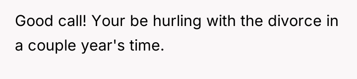 Good call! Your be hurling with the divorce in a...