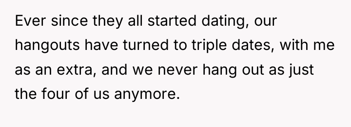 Ever since they all started dating, our hangouts have turned...