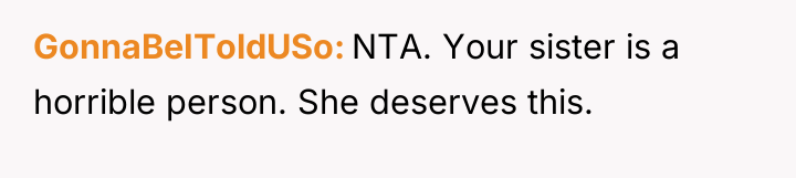 GonnaBeIToldUSo NTA. Your sister is a horrible person. She deserves...