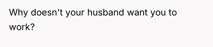 Why doesn't your husband want you to work?