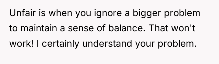Unfair is when you ignore a bigger problem to maintain...