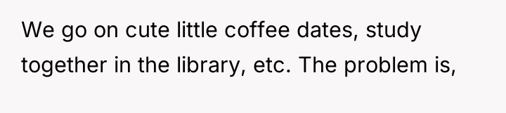 We go on cute little coffee dates, study together in...