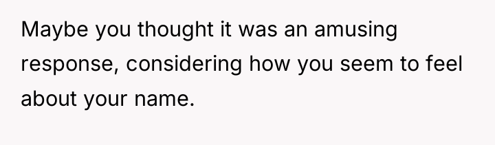 Maybe you thought it was an amusing response, considering how...