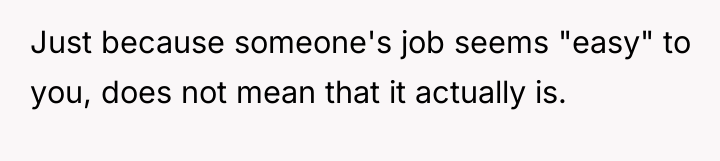 Just because someone's job seems "easy" to you, does not...