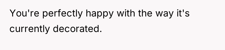 You're perfectly happy with the way it's currently decorated.