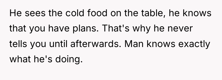 He sees the cold food on the table, he knows...