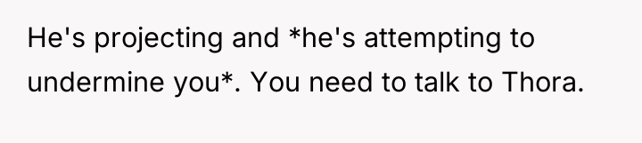 He's projecting and *he's attempting to undermine you*. You need...