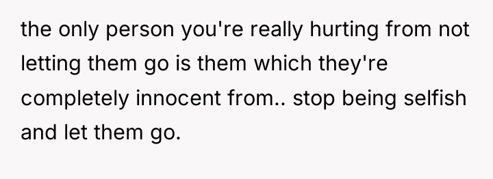 the only person you're really hurting from not letting them...