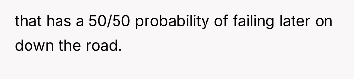 that has a 50/50 probability of failing later on down...