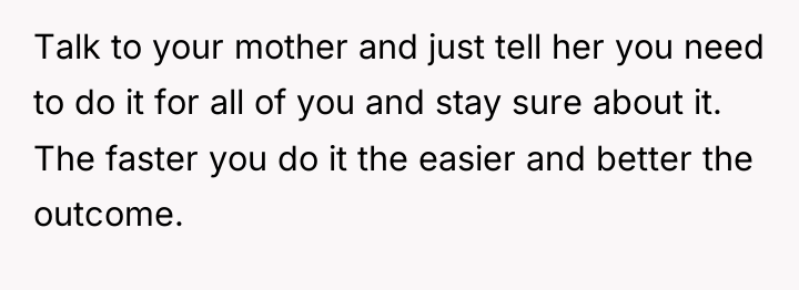 Talk to your mother and just tell her you need...