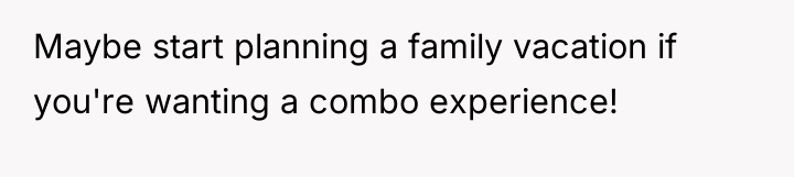 Maybe start planning a family vacation if you're wanting a...