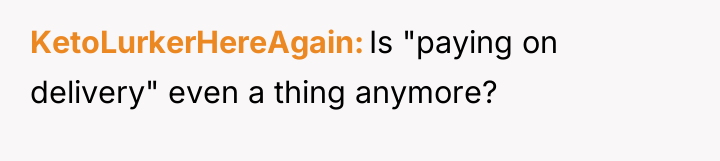 KetoLurkerHereAgain Is "paying on delivery" even a thing anymore?