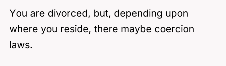 You are divorced, but, depending upon where you reside, there...
