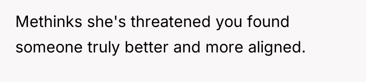 Methinks she's threatened you found someone truly better and more...
