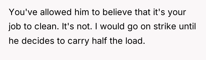 You've allowed him to believe that it's your job to...
