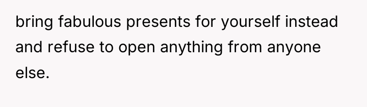 bring fabulous presents for yourself instead and refuse to open...