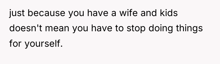 just because you have a wife and kids doesn't mean...