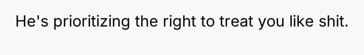 He's prioritizing the right to treat you like shit.