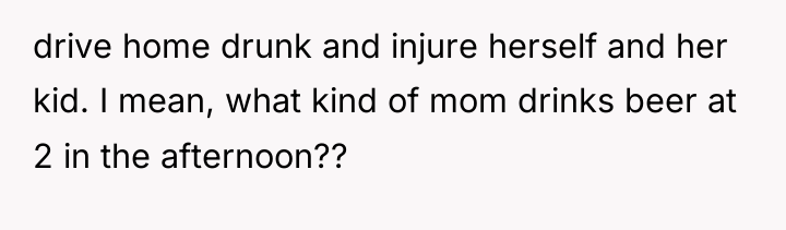 drive home drunk and injure herself and her kid. I...