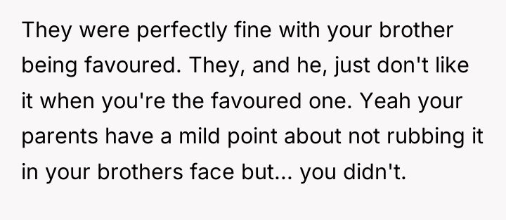 They were perfectly fine with your brother being favoured. They,...
