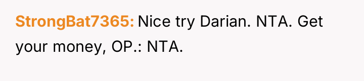 StrongBat7365 Nice try Darian. NTA. Get your money, OP.: NTA.