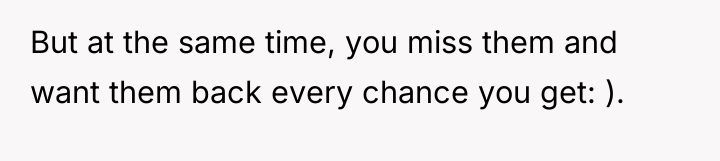 But at the same time, you miss them and want...
