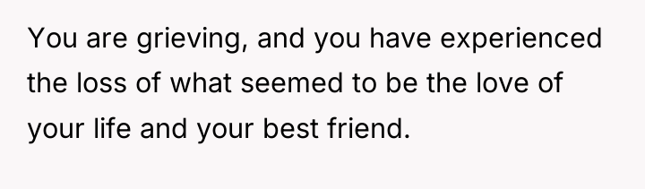 You are grieving, and you have experienced the loss of...