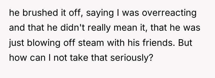 he brushed it off, saying I was overreacting and that...