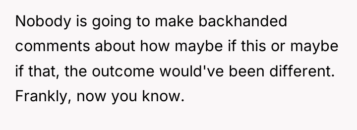 Nobody is going to make backhanded comments about how maybe...