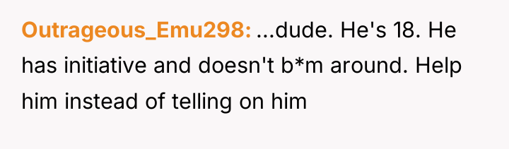 Outrageous_Emu298 ...dude. He's 18. He has initiative and doesn't b*m...