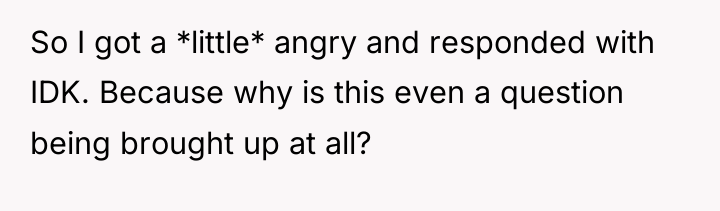 So I got a *little* angry and responded with IDK....