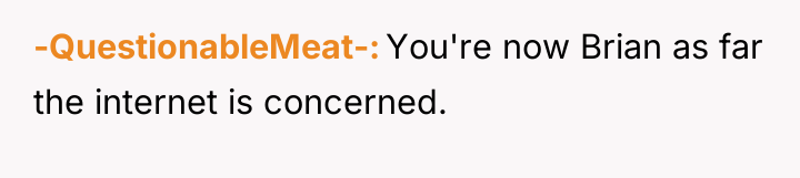 -QuestionableMeat- You're now Brian as far the internet is concerned.