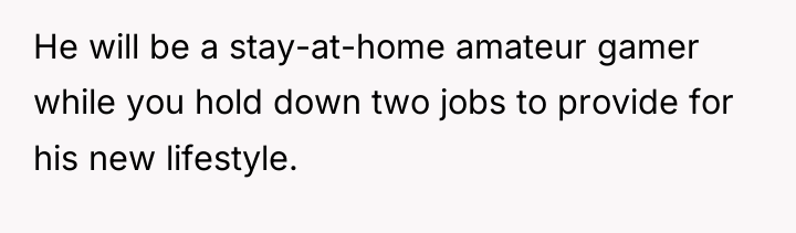 He will be a stay-at-home amateur gamer while you hold...