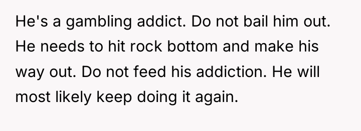 He's a gambling addict. Do not bail him out. He...