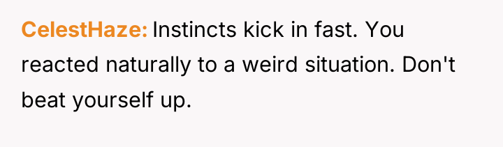 CelestHaze Instincts kick in fast. You reacted naturally to a...